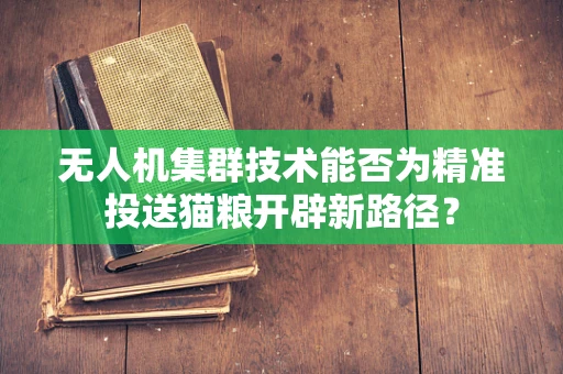无人机集群技术能否为精准投送猫粮开辟新路径？