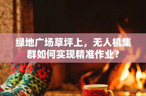 绿地广场草坪上，无人机集群如何实现精准作业？