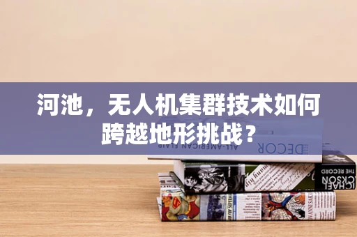 河池，无人机集群技术如何跨越地形挑战？