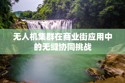 无人机集群在商业街应用中的无缝协同挑战