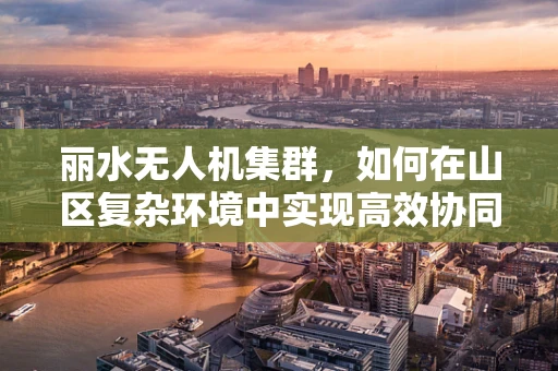 丽水无人机集群，如何在山区复杂环境中实现高效协同？