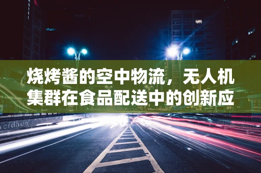 烧烤酱的空中物流，无人机集群在食品配送中的创新应用？