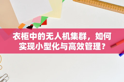 衣柜中的无人机集群，如何实现小型化与高效管理？