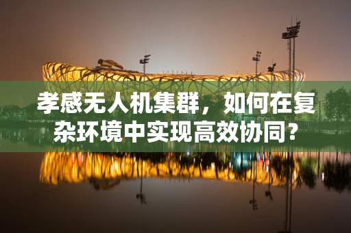 孝感无人机集群，如何在复杂环境中实现高效协同？