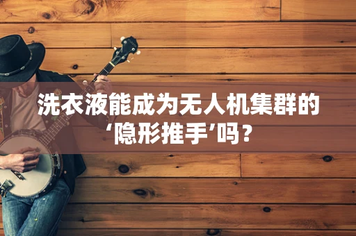 洗衣液能成为无人机集群的‘隐形推手’吗？