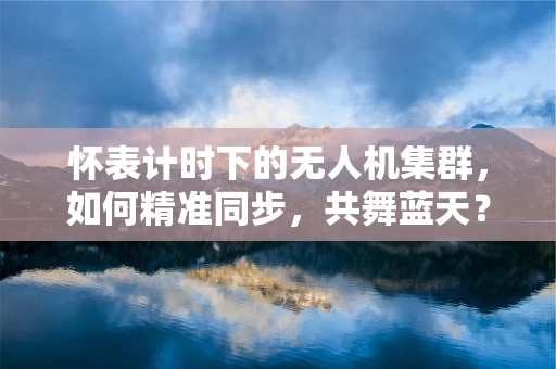 怀表计时下的无人机集群，如何精准同步，共舞蓝天？
