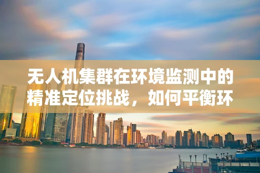 无人机集群在环境监测中的精准定位挑战，如何平衡环境工程学与技术创新？