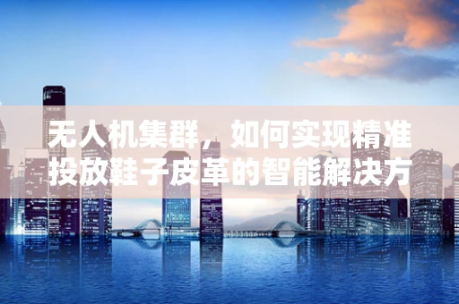 无人机集群，如何实现精准投放鞋子皮革的智能解决方案？