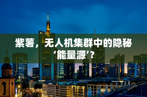 紫薯，无人机集群中的隐秘‘能量源’？
