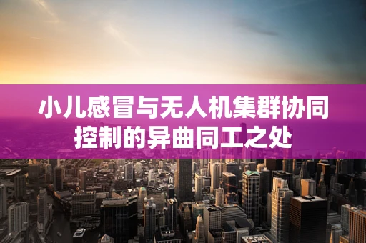 小儿感冒与无人机集群协同控制的异曲同工之处