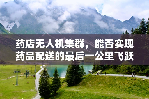 药店无人机集群，能否实现药品配送的最后一公里飞跃？