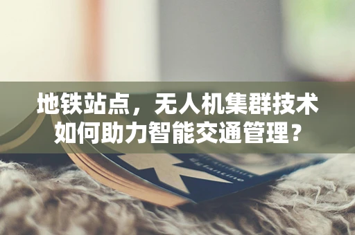 地铁站点，无人机集群技术如何助力智能交通管理？