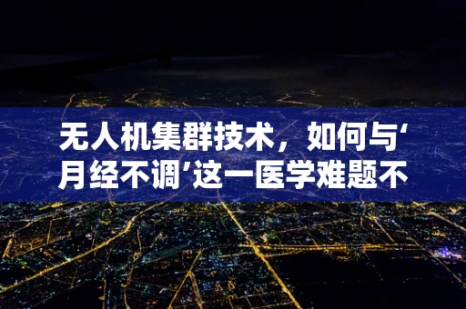 无人机集群技术，如何与‘月经不调’这一医学难题不期而遇？