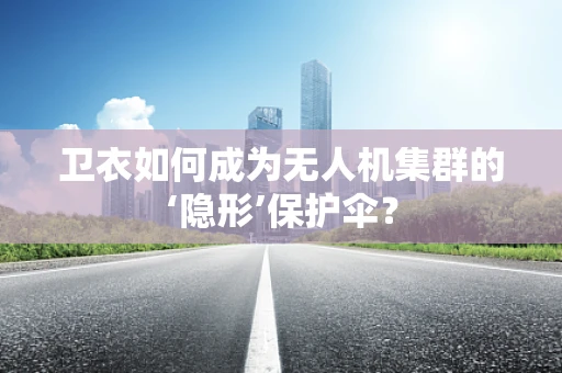 卫衣如何成为无人机集群的‘隐形’保护伞？