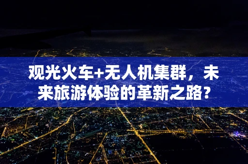 观光火车+无人机集群，未来旅游体验的革新之路？