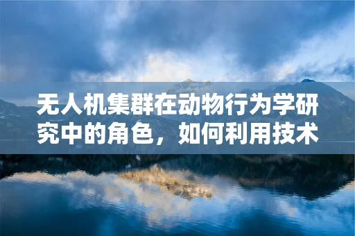 无人机集群在动物行为学研究中的角色，如何利用技术模拟自然界的‘蜂群’智慧？