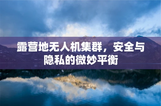 露营地无人机集群，安全与隐私的微妙平衡