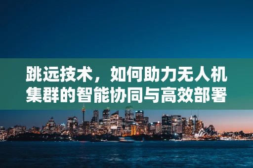 跳远技术，如何助力无人机集群的智能协同与高效部署？