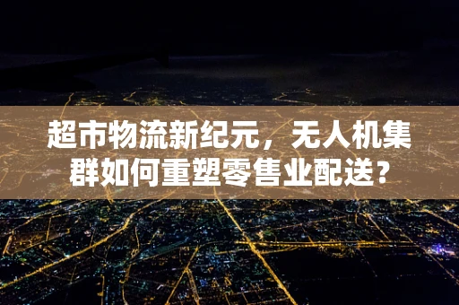 超市物流新纪元，无人机集群如何重塑零售业配送？