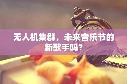 无人机集群，未来音乐节的新歌手吗？