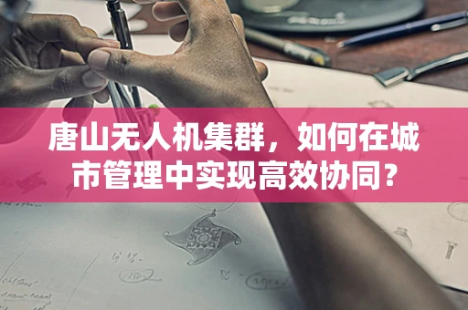 唐山无人机集群，如何在城市管理中实现高效协同？
