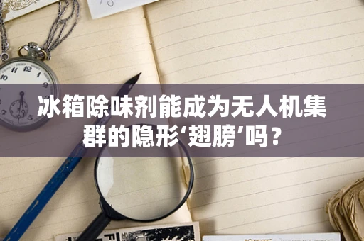 冰箱除味剂能成为无人机集群的隐形‘翅膀’吗？