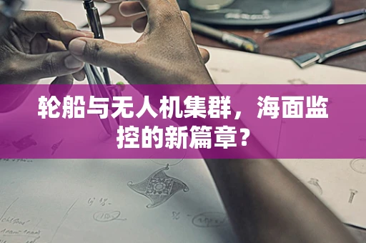 轮船与无人机集群，海面监控的新篇章？