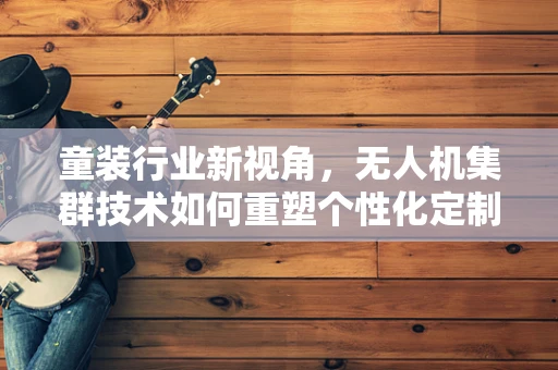 童装行业新视角，无人机集群技术如何重塑个性化定制的未来？