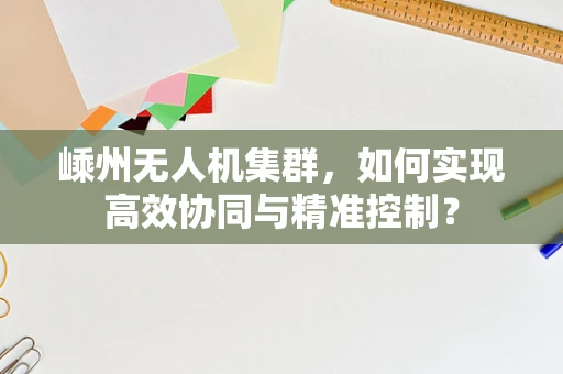 嵊州无人机集群，如何实现高效协同与精准控制？