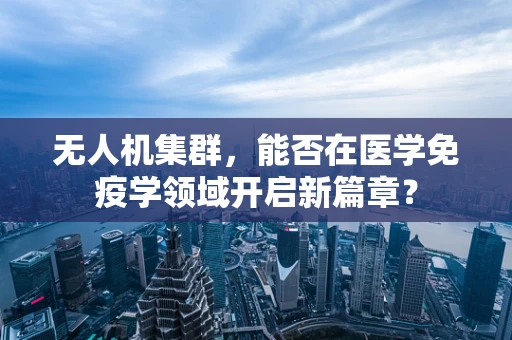 无人机集群，能否在医学免疫学领域开启新篇章？