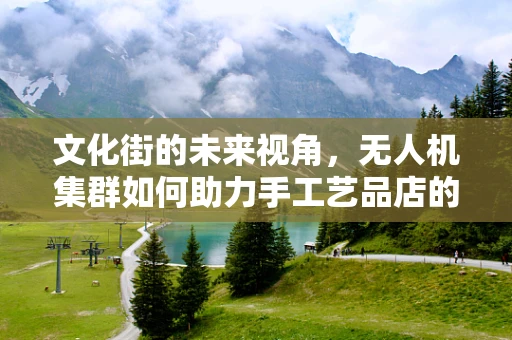 文化街的未来视角，无人机集群如何助力手工艺品店的空中营销？