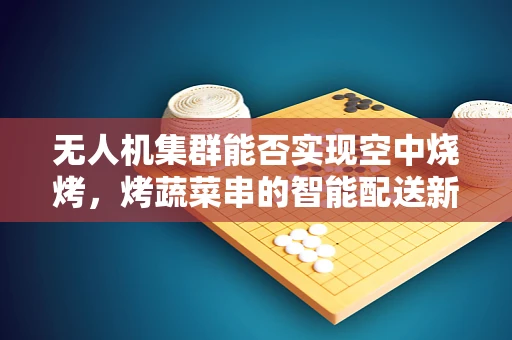 无人机集群能否实现空中烧烤，烤蔬菜串的智能配送新概念？
