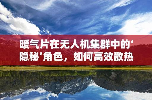 暖气片在无人机集群中的‘隐秘’角色，如何高效散热以保障飞行安全？