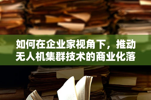 如何在企业家视角下，推动无人机集群技术的商业化落地？