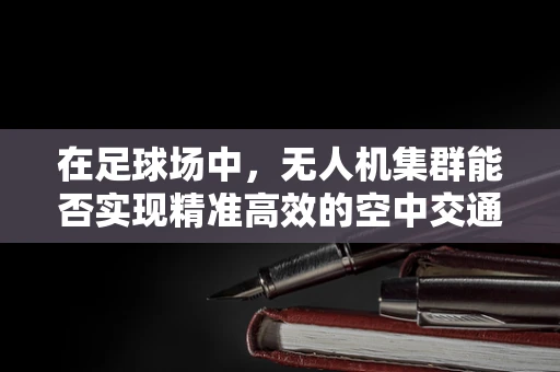 在足球场中，无人机集群能否实现精准高效的空中交通管理？