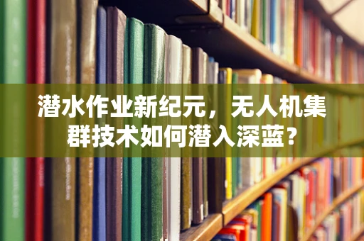 潜水作业新纪元，无人机集群技术如何潜入深蓝？