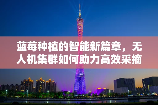 蓝莓种植的智能新篇章，无人机集群如何助力高效采摘？