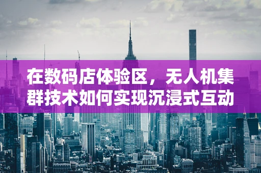 在数码店体验区，无人机集群技术如何实现沉浸式互动体验？