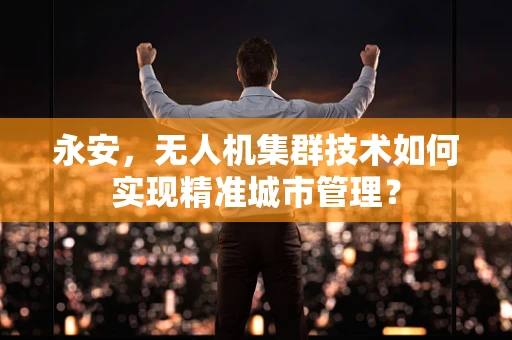 永安，无人机集群技术如何实现精准城市管理？
