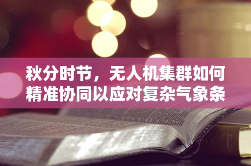 秋分时节，无人机集群如何精准协同以应对复杂气象条件？