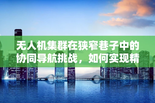 无人机集群在狭窄巷子中的协同导航挑战，如何实现精准避障与高效通信？