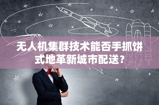 无人机集群技术能否手抓饼式地革新城市配送？