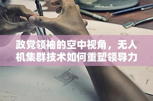 政党领袖的空中视角，无人机集群技术如何重塑领导力视野？