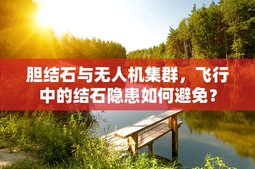 胆结石与无人机集群，飞行中的结石隐患如何避免？