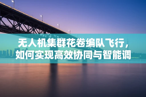无人机集群花卷编队飞行，如何实现高效协同与智能调度？