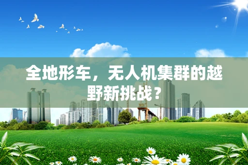 全地形车，无人机集群的越野新挑战？