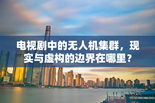 电视剧中的无人机集群，现实与虚构的边界在哪里？