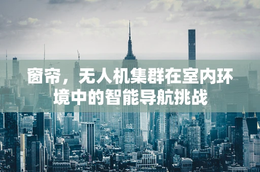 窗帘，无人机集群在室内环境中的智能导航挑战