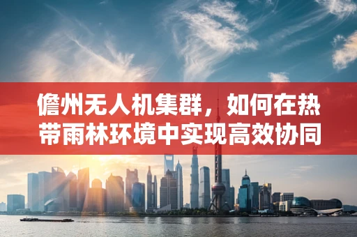 儋州无人机集群，如何在热带雨林环境中实现高效协同？