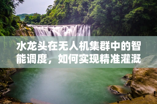 水龙头在无人机集群中的智能调度，如何实现精准灌溉的空中解决方案？